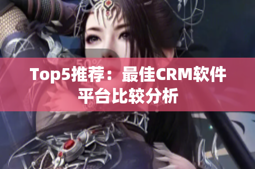 Top5推荐：最佳CRM软件平台比较分析