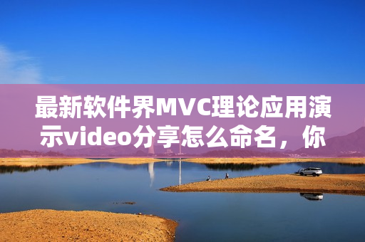 最新软件界MVC理论应用演示video分享怎么命名，你需要这六个重要元素