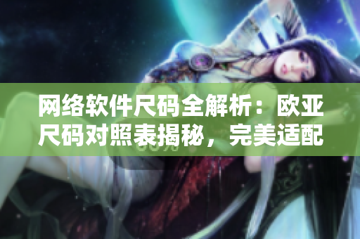 网络软件尺码全解析：欧亚尺码对照表揭秘，完美适配不是难事！