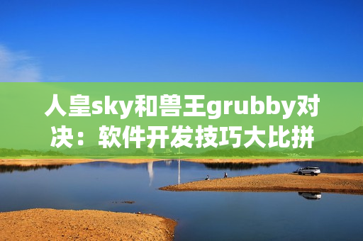 人皇sky和兽王grubby对决：软件开发技巧大比拼