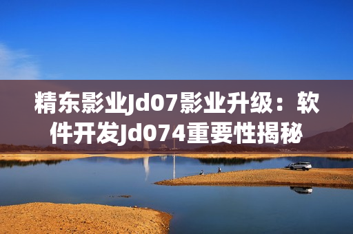 精东影业Jd07影业升级：软件开发Jd074重要性揭秘