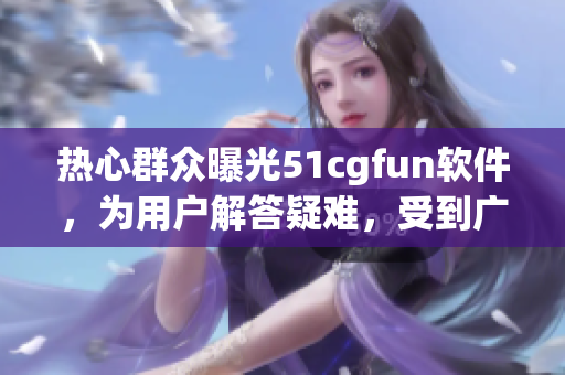 热心群众曝光51cgfun软件，为用户解答疑难，受到广泛好评