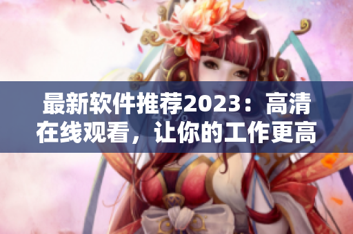 最新软件推荐2023：高清在线观看，让你的工作更高效！