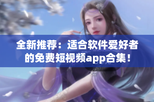 全新推荐：适合软件爱好者的免费短视频app合集！