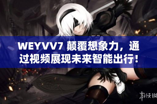 WEYVV7 颠覆想象力，通过视频展现未来智能出行！