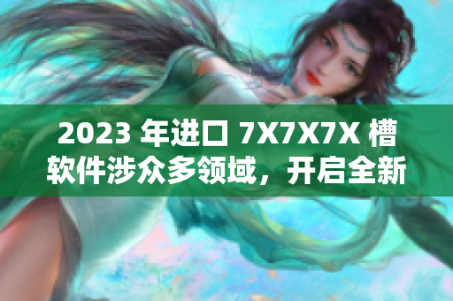 2023 年进口 7X7X7X 槽软件涉众多领域，开启全新时代！