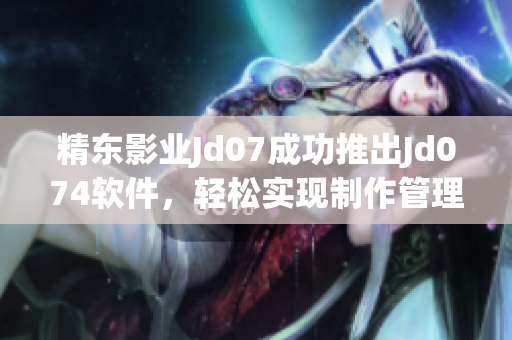 精东影业Jd07成功推出Jd074软件，轻松实现制作管理需求