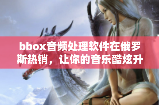 bbox音频处理软件在俄罗斯热销，让你的音乐酷炫升级