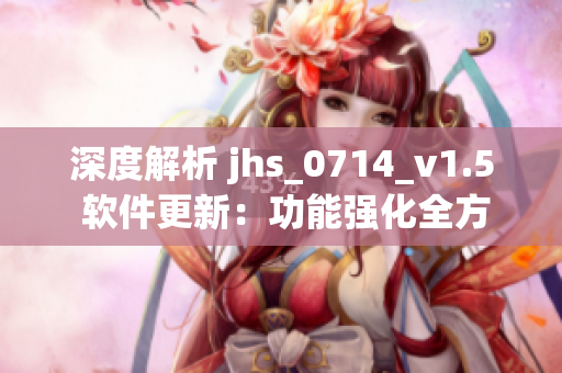 深度解析 jhs_0714_v1.5 软件更新：功能强化全方位升级