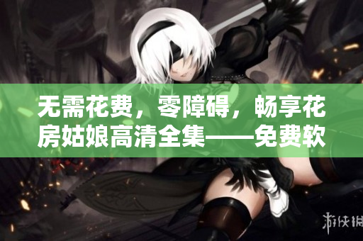 无需花费，零障碍，畅享花房姑娘高清全集——免费软件观看指南！
