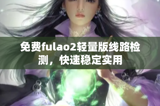 免费fulao2轻量版线路检测，快速稳定实用