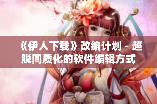 《伊人下载》改编计划 - 超脱同质化的软件编辑方式