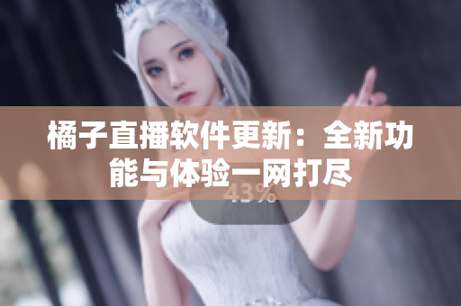 橘子直播软件更新：全新功能与体验一网打尽