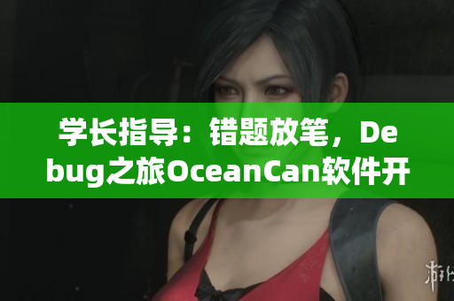 学长指导：错题放笔，Debug之旅OceanCan软件开发指导