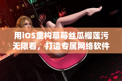 用iOS重构草莓丝瓜榴莲污无限看，打造专属网络软件的完美App