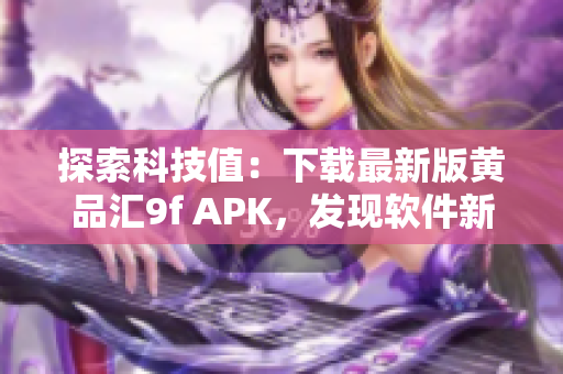 探索科技值：下载最新版黄品汇9f APK，发现软件新颖特性