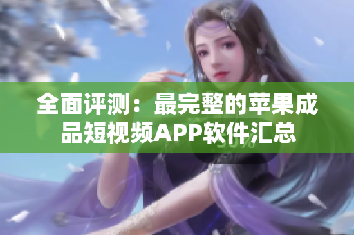 全面评测：最完整的苹果成品短视频APP软件汇总