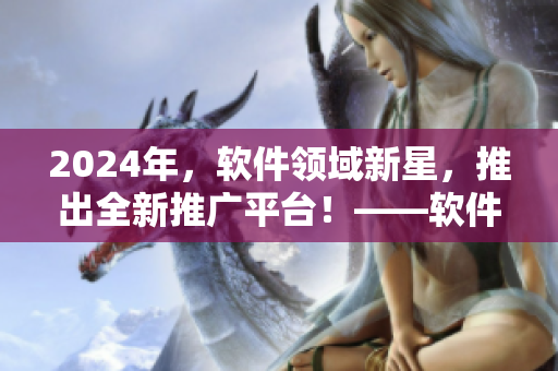 2024年，软件领域新星，推出全新推广平台！——软件推广网