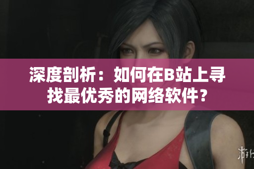 深度剖析：如何在B站上寻找最优秀的网络软件？