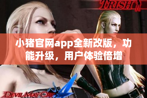 小猪官网app全新改版，功能升级，用户体验倍增