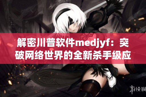 解密川普软件medjyf：突破网络世界的全新杀手级应用