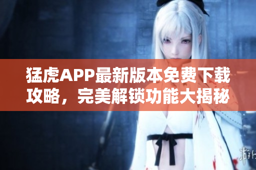 猛虎APP最新版本免费下载攻略，完美解锁功能大揭秘
