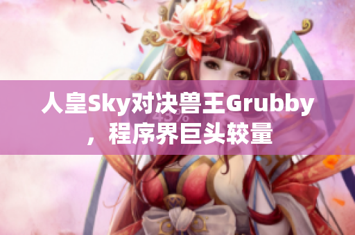 人皇Sky对决兽王Grubby，程序界巨头较量