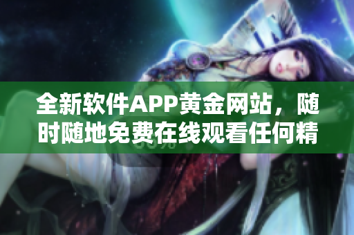 全新软件APP黄金网站，随时随地免费在线观看任何精彩节目！