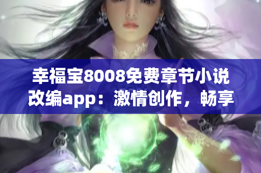 幸福宝8008免费章节小说改编app：激情创作，畅享软件革新