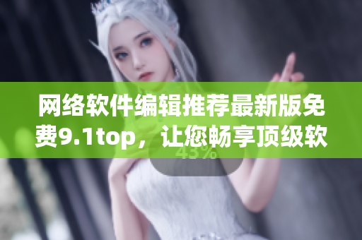 网络软件编辑推荐最新版免费9.1top，让您畅享顶级软件体验！
