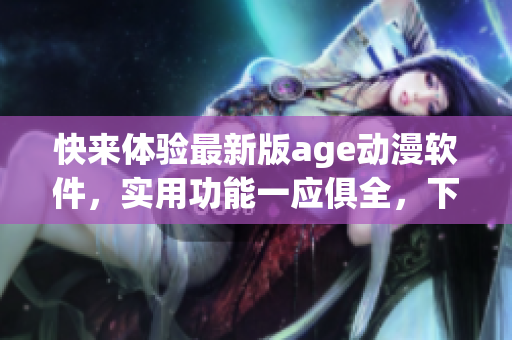 快来体验最新版age动漫软件，实用功能一应俱全，下载方便快捷！