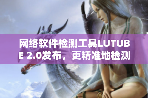 网络软件检测工具LUTUBE 2.0发布，更精准地检测线路健康状态！