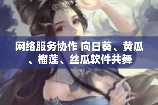 网络服务协作 向日葵、黄瓜、榴莲、丝瓜软件共舞