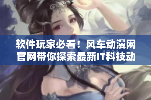 软件玩家必看！风车动漫网官网带你探索最新IT科技动态