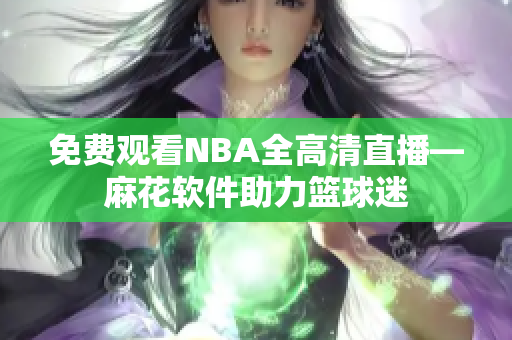 免费观看NBA全高清直播—麻花软件助力篮球迷