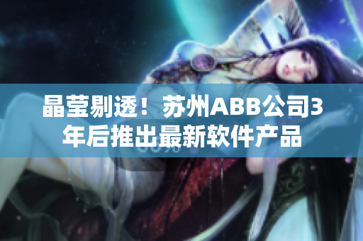 晶莹剔透！苏州ABB公司3年后推出最新软件产品
