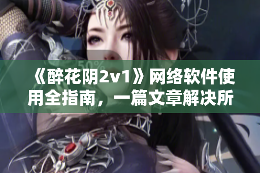 《醉花阴2v1》网络软件使用全指南，一篇文章解决所有软件问题！