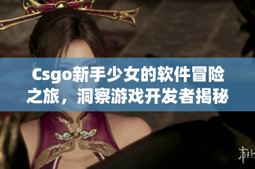 Csgo新手少女的软件冒险之旅，洞察游戏开发者揭秘游戏背后的秘密