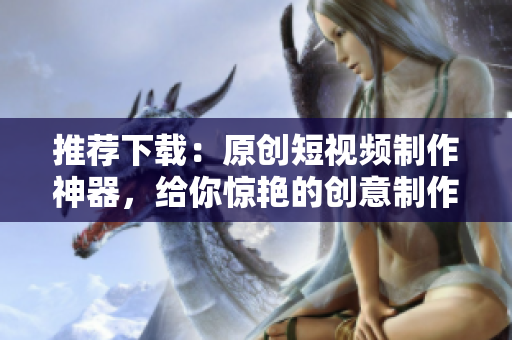 推荐下载：原创短视频制作神器，给你惊艳的创意制作体验！