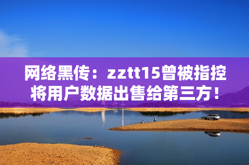 网络黑传：zztt15曾被指控将用户数据出售给第三方！