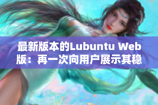 最新版本的Lubuntu Web版：再一次向用户展示其稳定性与高效性