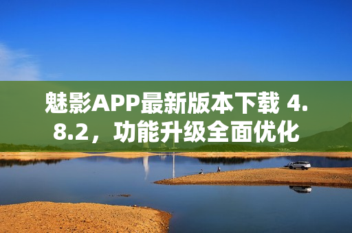 魅影APP最新版本下载 4.8.2，功能升级全面优化