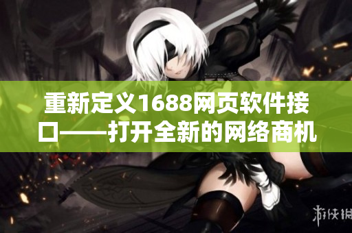 重新定义1688网页软件接口——打开全新的网络商机