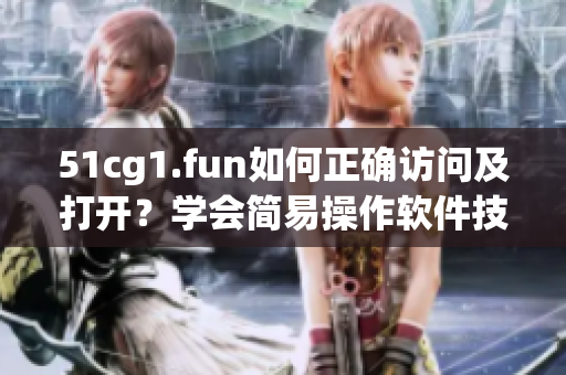 51cg1.fun如何正确访问及打开？学会简易操作软件技术