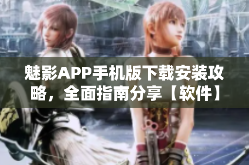 魅影APP手机版下载安装攻略，全面指南分享【软件】