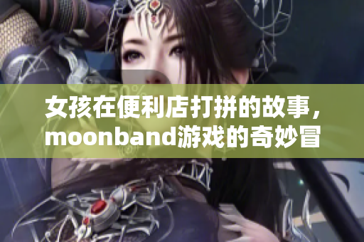 女孩在便利店打拼的故事，moonband游戏的奇妙冒险