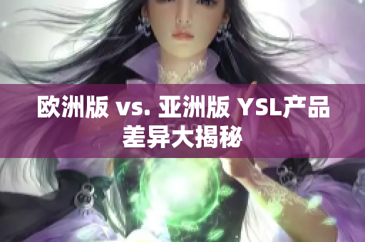 欧洲版 vs. 亚洲版 YSL产品差异大揭秘
