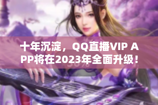 十年沉淀，QQ直播VIP APP将在2023年全面升级！