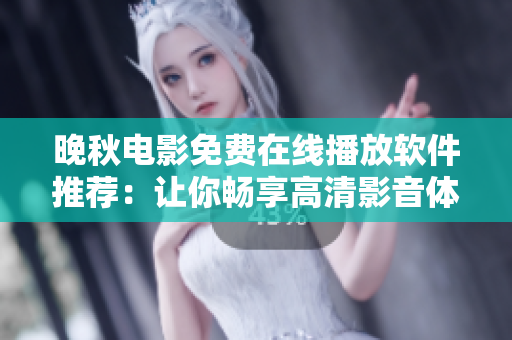 晚秋电影免费在线播放软件推荐：让你畅享高清影音体验