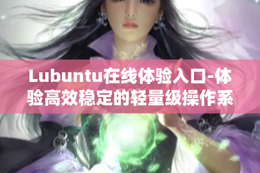 Lubuntu在线体验入口-体验高效稳定的轻量级操作系统